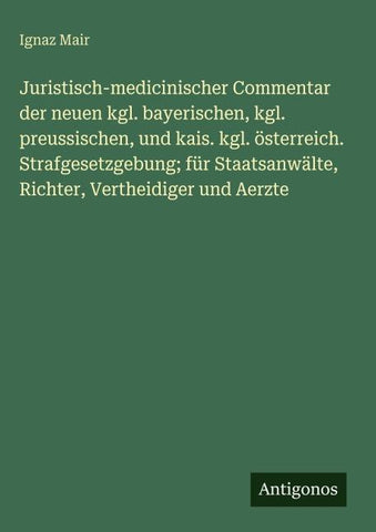 Juristisch-medicinischer Commentar der neuen kgl. bayerischen, kgl. preussischen, und kais. kgl. österreich. Strafgesetzgebung; für Staatsanwälte, Richter, Vertheidiger und Aerzte