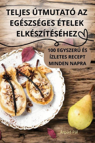 TELJES ÚTMUTATÓ AZ EGÉSZSÉGES ÉTELEK ELKÉSZÍTÉSÉHEZ