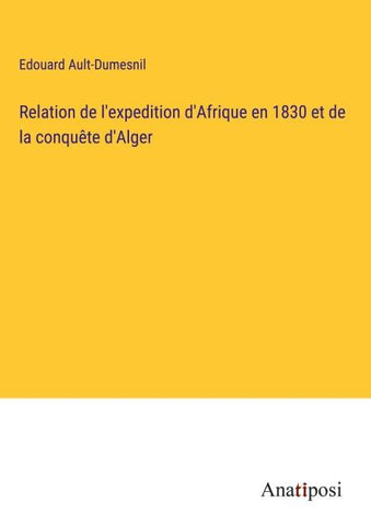 Relation de l'expedition d'Afrique en 1830 et de la conquête d'Alger