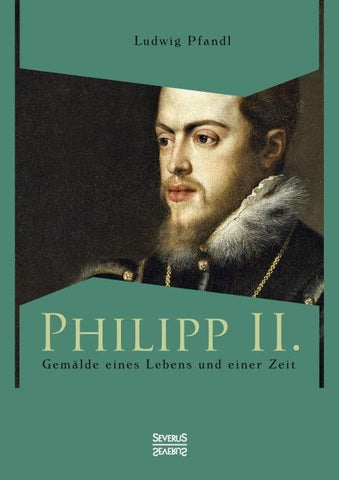 Philipp II. - Gemälde eines Lebens und einer Zeit