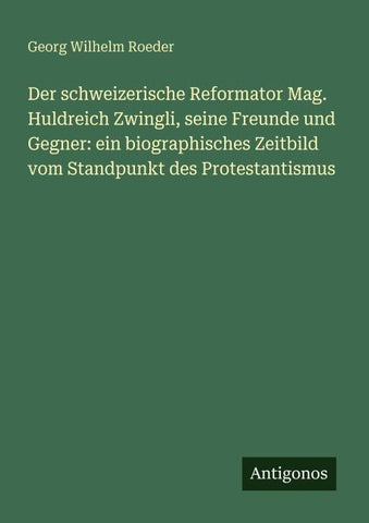 Der schweizerische Reformator Mag. Huldreich Zwingli, seine Freunde und Gegner: ein biographisches Zeitbild vom Standpunkt des Protestantismus