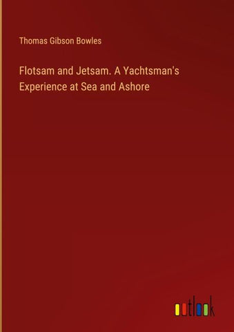 Flotsam and Jetsam. A Yachtsman's Experience at Sea and Ashore