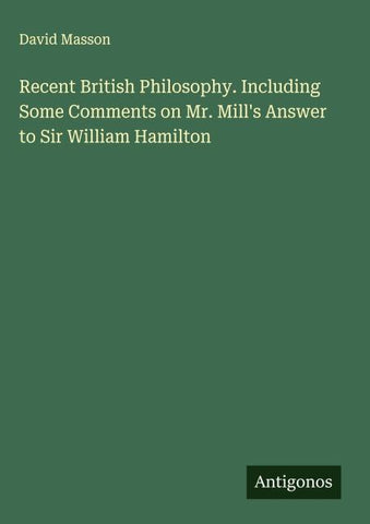 Recent British Philosophy. Including Some Comments on Mr. Mill's Answer to Sir William Hamilton