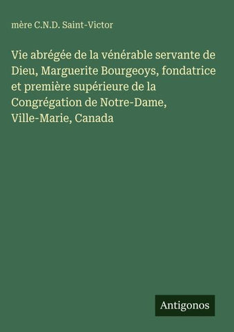 Vie abrégée de la vénérable servante de Dieu, Marguerite Bourgeoys, fondatrice et première supérieure de la Congrégation de Notre-Dame, Ville-Marie, Canada