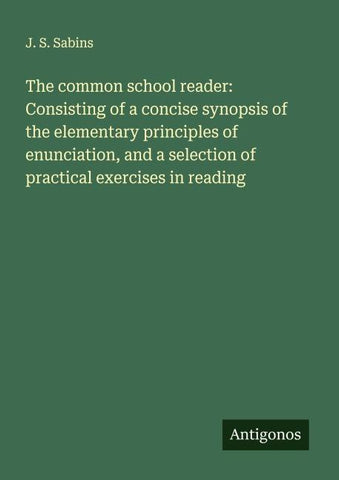 The common school reader: Consisting of a concise synopsis of the elementary principles of enunciation, and a selection of practical exercises in reading