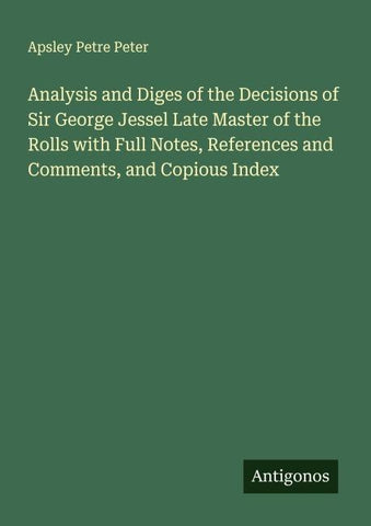 Analysis and Diges of the Decisions of Sir George Jessel Late Master of the Rolls with Full Notes, References and Comments, and Copious Index