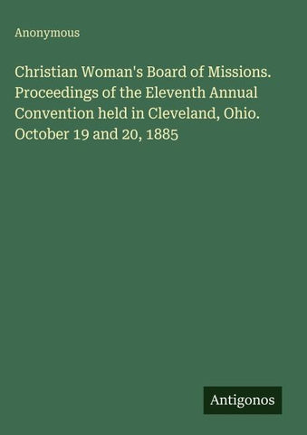 Christian Woman's Board of Missions. Proceedings of the Eleventh Annual Convention held in Cleveland, Ohio. October 19 and 20, 1885