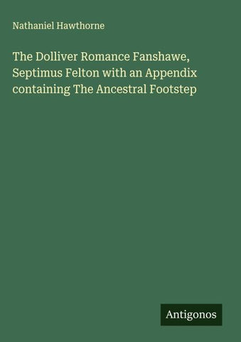 The Dolliver Romance Fanshawe, Septimus Felton with an Appendix containing The Ancestral Footstep