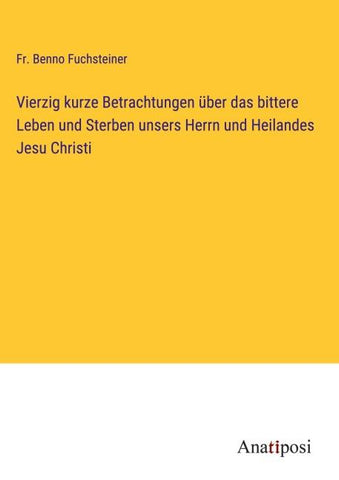 Vierzig kurze Betrachtungen über das bittere Leben und Sterben unsers Herrn und Heilandes Jesu Christi