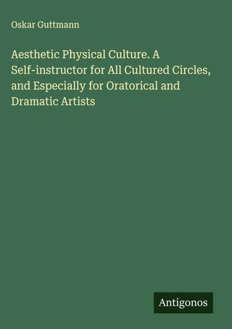 Aesthetic Physical Culture. A Self-instructor for All Cultured Circles, and Especially for Oratorical and Dramatic Artists