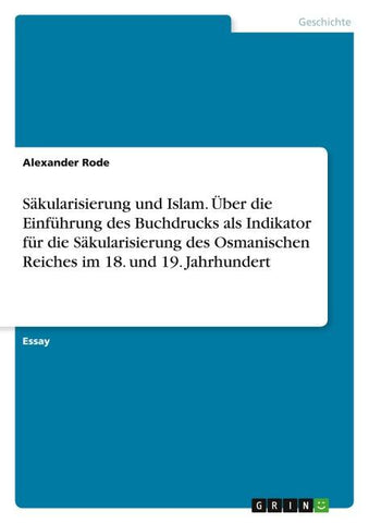 Säkularisierung und Islam. Über die Einführung des Buchdrucks als Indikator für die Säkularisierung des Osmanischen Reiches im 18. und 19. Jahrhundert