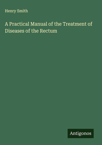 A Practical Manual of the Treatment of Diseases of the Rectum