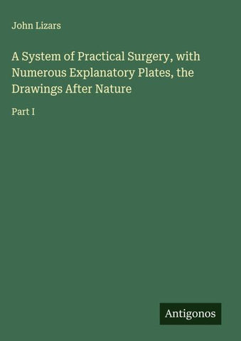 A System of Practical Surgery, with Numerous Explanatory Plates, the Drawings After Nature