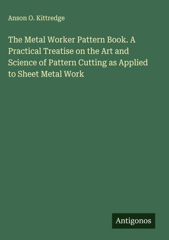 The Metal Worker Pattern Book. A Practical Treatise on the Art and Science of Pattern Cutting as Applied to Sheet Metal Work