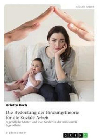 Die Bedeutung der Bindungstheorie für die Soziale Arbeit. Jugendliche Mütter und ihre Kinder in der stationären Jugendhilfe