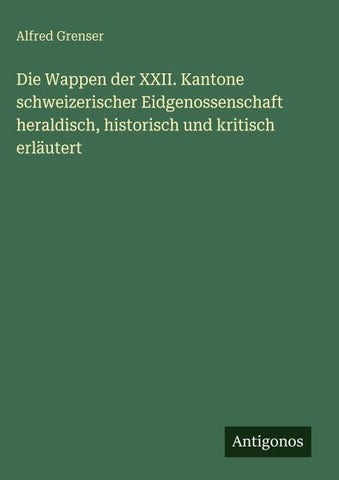 Die Wappen der XXII. Kantone schweizerischer Eidgenossenschaft heraldisch, historisch und kritisch erläutert