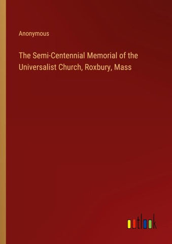 The Semi-Centennial Memorial of the Universalist Church, Roxbury, Mass