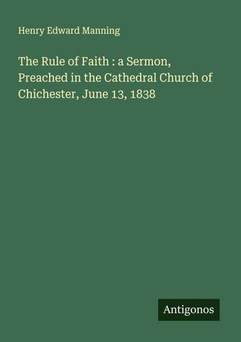 The Rule of Faith : a Sermon, Preached in the Cathedral Church of Chichester, June 13, 1838