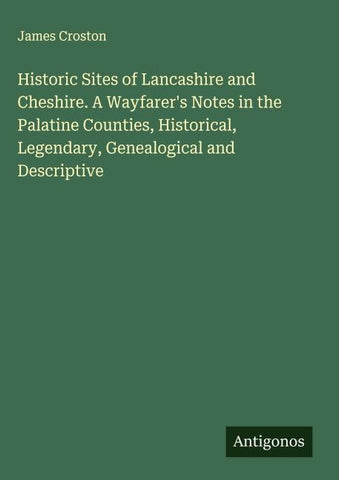 Historic Sites of Lancashire and Cheshire. A Wayfarer's Notes in the Palatine Counties, Historical, Legendary, Genealogical and Descriptive