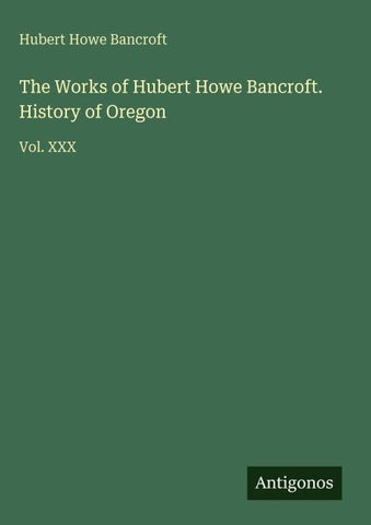 The Works of Hubert Howe Bancroft. History of Oregon