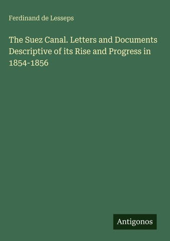 The Suez Canal. Letters and Documents Descriptive of its Rise and Progress in 1854-1856