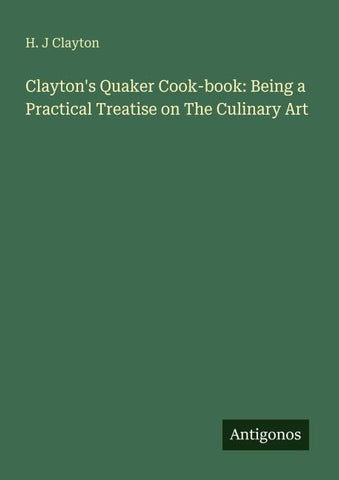 Clayton's Quaker Cook-book: Being a Practical Treatise on The Culinary Art