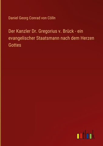 Der Kanzler Dr. Gregorius v. Brück - ein evangelischer Staatsmann nach dem Herzen Gottes