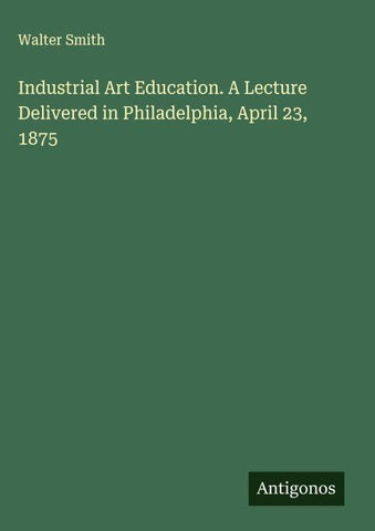 Industrial Art Education. A Lecture Delivered in Philadelphia, April 23, 1875