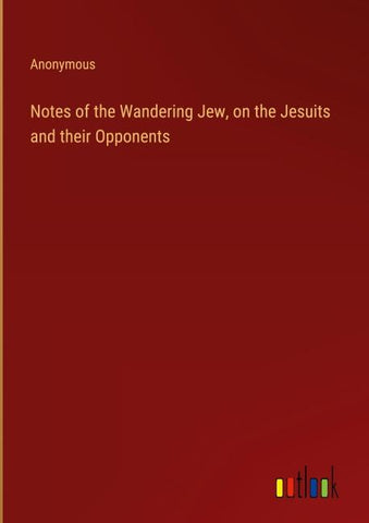 Notes of the Wandering Jew, on the Jesuits and their Opponents