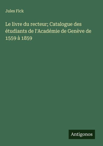 Le livre du recteur; Catalogue des étudiants de l'Académie de Genève de 1559 à 1859