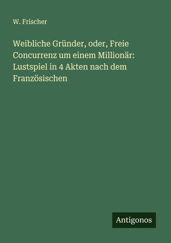 Weibliche Gründer, oder, Freie Concurrenz um einem Millionär: Lustspiel in 4 Akten nach dem Französischen