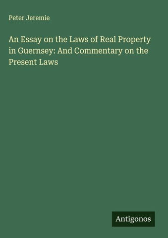 An Essay on the Laws of Real Property in Guernsey: And Commentary on the Present Laws