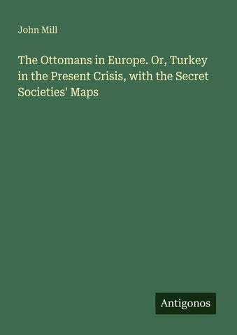The Ottomans in Europe. Or, Turkey in the Present Crisis, with the Secret Societies' Maps
