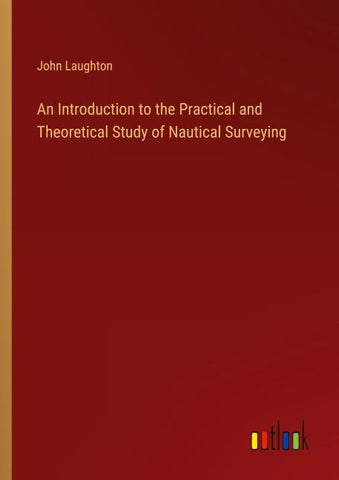 An Introduction to the Practical and Theoretical Study of Nautical Surveying