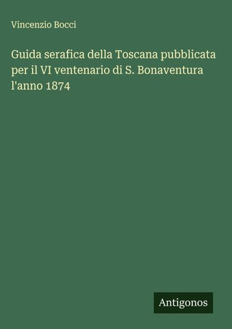 Guida serafica della Toscana pubblicata per il VI ventenario di S. Bonaventura l'anno 1874