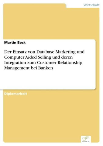 Der Einsatz von Database Marketing und Computer Aided Selling und deren Integration zum Customer Relationship Management bei Banken