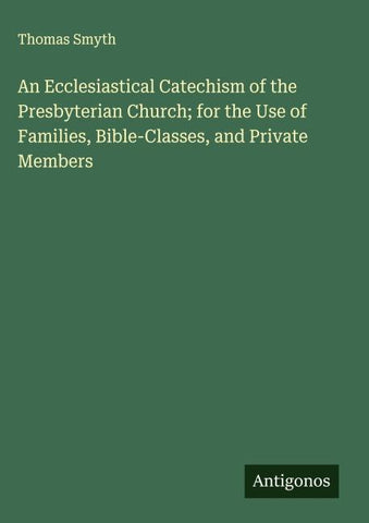 An Ecclesiastical Catechism of the Presbyterian Church; for the Use of Families, Bible-Classes, and Private Members