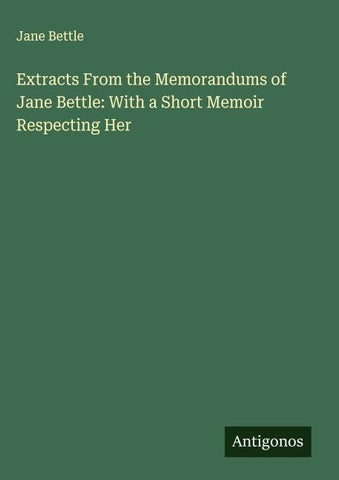 Extracts From the Memorandums of Jane Bettle: With a Short Memoir Respecting Her