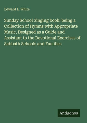 Sunday School Singing book: being a Collection of Hymns with Appropriate Music, Designed as a Guide and Assistant to the Devotional Exercises of Sabbath Schools and Families