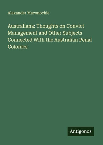 Australiana: Thoughts on Convict Management and Other Subjects Connected With the Australian Penal Colonies