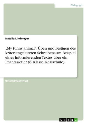 "My funny animal". Üben und Festigen des kriteriengeleiteten Schreibens am Beispiel eines informierenden Textes über ein Phantasietier (6. Klasse, Realschule)