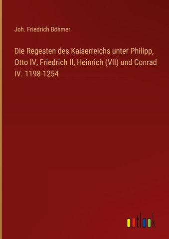 Die Regesten des Kaiserreichs unter Philipp, Otto IV, Friedrich II, Heinrich (VII) und Conrad IV. 1198-1254