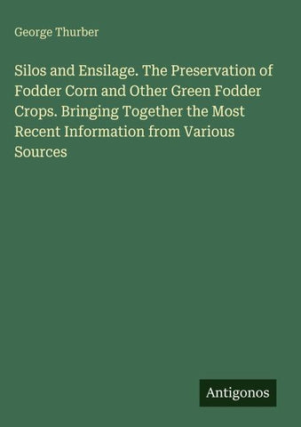 Silos and Ensilage. The Preservation of Fodder Corn and Other Green Fodder Crops. Bringing Together the Most Recent Information from Various Sources