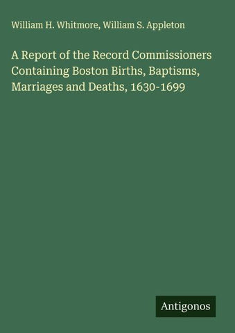 A Report of the Record Commissioners Containing Boston Births, Baptisms, Marriages and Deaths, 1630-1699