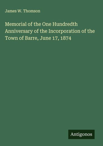 Memorial of the One Hundredth Anniversary of the Incorporation of the Town of Barre, June 17, 1874