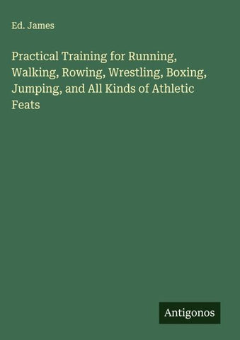 Practical Training for Running, Walking, Rowing, Wrestling, Boxing, Jumping, and All Kinds of Athletic Feats