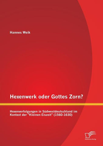 Hexenwerk oder Gottes Zorn? Hexenverfolgungen in Südwestdeutschland im Kontext der "Kleinen Eiszeit" (1560-1630)