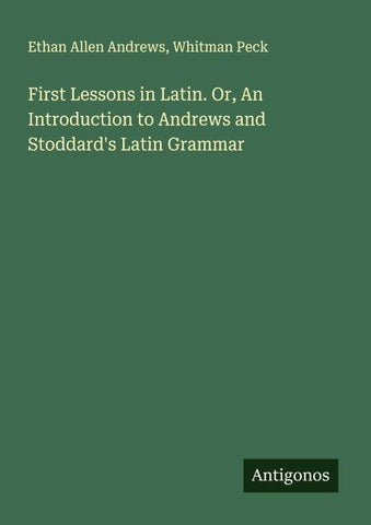 First Lessons in Latin. Or, An Introduction to Andrews and Stoddard's Latin Grammar