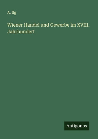 Wiener Handel und Gewerbe im XVIII. Jahrhundert