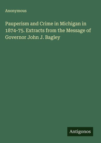 Pauperism and Crime in Michigan in 1874-75. Extracts from the Message of Governor John J. Bagley